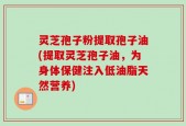 灵芝孢子粉提取孢子油(提取灵芝孢子油，为身体保健注入低油脂天然营养)