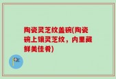 陶瓷灵芝纹盖碗(陶瓷碗上镶灵芝纹，内里藏鲜美佳肴)