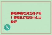 肺癌疼痛吃灵芝孢子粉？肺癌化疗后吃什么比较好