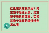 亿生苑灵芝孢子油？灵芝孢子油这么贵，灵芝孢子粉也有效果，买灵芝孢子油真的值得吗你怎么看