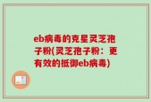 eb病毒的克星灵芝孢子粉(灵芝孢子粉：更有效的抵御eb病毒)