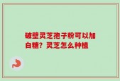 破壁灵芝孢子粉可以加白糖？灵芝怎么种植