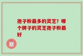 孢子粉最多的灵芝？哪个牌子的灵芝孢子粉最好