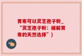 胃寒可以灵芝孢子粉_“灵芝孢子粉：缓解胃寒的天然选择”)