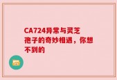 CA724异常与灵芝孢子的奇妙相遇，你想不到的
