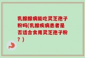 乳腺腺病能吃灵芝孢子粉吗(乳腺疾病患者是否适合食用灵芝孢子粉？)