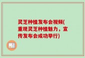 灵芝种植发布会视频(重现灵芝种植魅力，宣传发布会成功举行)