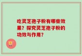 吃灵芝孢子粉有哪些效果？探究灵芝孢子粉的功效与作用？
