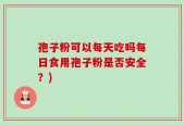 孢子粉可以每天吃吗每日食用孢子粉是否安全？)
