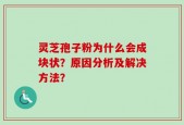 灵芝孢子粉为什么会成块状？原因分析及解决方法？