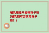 哺乳期能不能喝孢子粉(哺乳期可否饮用孢子粉？)