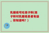 乳腺癌可吃孢子粉(孢子粉对乳腺癌患者有益，你知道吗？)