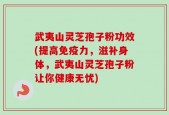 武夷山灵芝孢子粉功效(提高免疫力，滋补身体，武夷山灵芝孢子粉让你健康无忧)