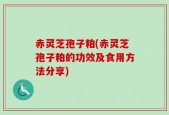 赤灵芝孢子粕(赤灵芝孢子粕的功效及食用方法分享)