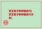 灵芝孢子粉种植技巧(灵芝孢子粉种植技巧分享)