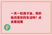 一天一粒孢子油，真的能改变你的生活吗？点击看结果