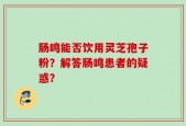 肠鸣能否饮用灵芝孢子粉？解答肠鸣患者的疑惑？