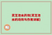 灵芝泡水药效(灵芝泡水的功效与作用详解)