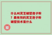 什么叫灵芝破壁孢子粉？最有效的灵芝孢子粉破壁技术是什么