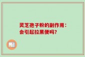 灵芝孢子粉的副作用：会引起拉黑便吗？