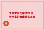 之安堂灵芝孢子粉 营养丰富的健康养生之选