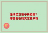 潍坊灵芝孢子粉招商？哪里有收购灵芝孢子粉