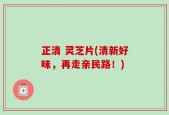 正清 灵芝片(清新好味，再走亲民路！)