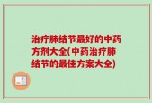 治疗肺结节最好的中药方剂大全(中药治疗肺结节的最佳方案大全)