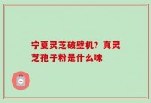宁夏灵芝破壁机？真灵芝孢子粉是什么味
