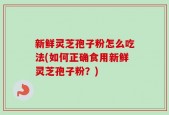 新鲜灵芝孢子粉怎么吃法(如何正确食用新鲜灵芝孢子粉？)