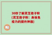 30秒了解灵芝孢子粉(灵芝孢子粉：身体免疫力的提升神器)