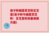 孢子粉破壁灵芝粉芷芝堂(孢子粉与破壁灵芝粉：芷芝堂的双重保健方案)