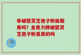 非破壁灵芝孢子粉能服用吗？金奥力牌破壁灵芝孢子粉是真的吗