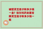 破壁灵芝孢子粉多少钱一盒？佳尔科药业菌宝牌灵芝孢子粉多少钱一瓶