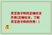 灵芝孢子粉的正确吃法作用(正确吃法，了解灵芝孢子粉的作用！)
