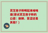 灵芝孢子粉喝起来啥味道(尝试灵芝孢子粉的口感：新鲜、苦涩还是其他？)