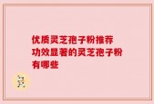 优质灵芝孢子粉推荐 功效显著的灵芝孢子粉有哪些