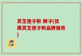 灵芝孢子粉 牌子(优质灵芝孢子粉品牌推荐)