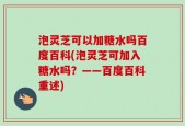 泡灵芝可以加糖水吗百度百科(泡灵芝可加入糖水吗？——百度百科重述)