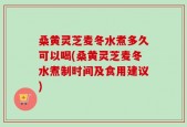 桑黄灵芝麦冬水煮多久可以喝(桑黄灵芝麦冬水煮制时间及食用建议)