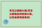 灵芝公园铜火锅(灵芝公园推出特色铜火锅，让你品尝地道美食)
