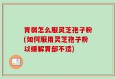 胃弱怎么服灵芝孢子粉(如何服用灵芝孢子粉以缓解胃部不适)