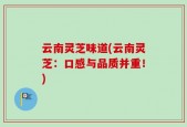 云南灵芝味道(云南灵芝：口感与品质并重！)