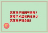 灵芝孢子粉调节阴阳？胃癌手术后每天吃多少灵芝孢子粉合适？
