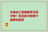 大连达仁堂破壁灵芝孢子粉？灵芝孢子粉哪个品牌比较好