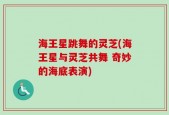 海王星跳舞的灵芝(海王星与灵芝共舞 奇妙的海底表演)