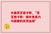 大展灵芝孢子粉_“灵芝孢子粉：提升免疫力与健康的天然选择”