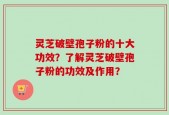 灵芝破壁孢子粉的十大功效？了解灵芝破壁孢子粉的功效及作用？