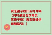 灵芝孢子粉什么时令喝 (何时最适合饮用灵芝孢子粉？售卖商提供详细指引！)