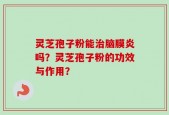 灵芝孢子粉能治脑膜炎吗？灵芝孢子粉的功效与作用？